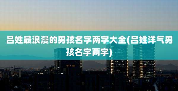 吕姓最浪漫的男孩名字两字大全(吕姓洋气男孩名字两字)
