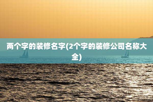两个字的装修名字(2个字的装修公司名称大全)