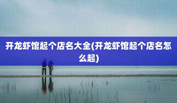 开龙虾馆起个店名大全(开龙虾馆起个店名怎么起)