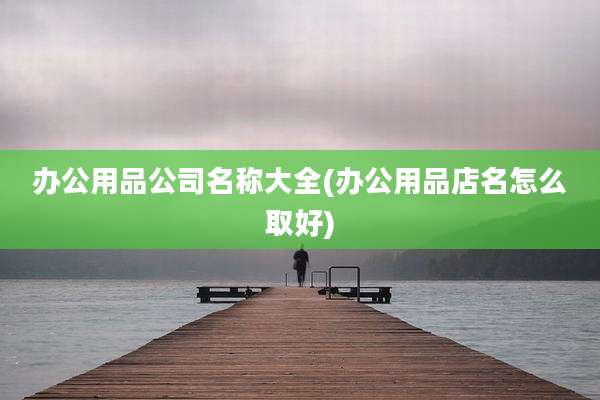 办公用品公司名称大全(办公用品店名怎么取好)