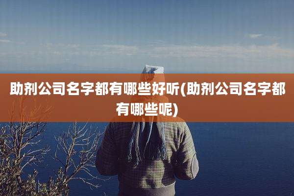 助剂公司名字都有哪些好听(助剂公司名字都有哪些呢)