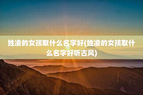 姓凌的女孩取什么名字好(姓凌的女孩取什么名字好听古风)