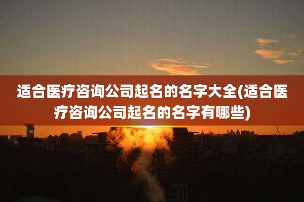 适合医疗咨询公司起名的名字大全(适合医疗咨询公司起名的名字有哪些)