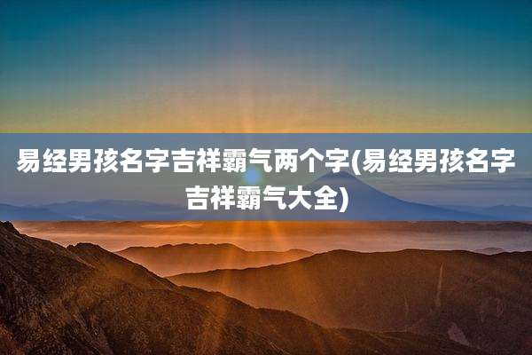 易经男孩名字吉祥霸气两个字(易经男孩名字吉祥霸气大全)