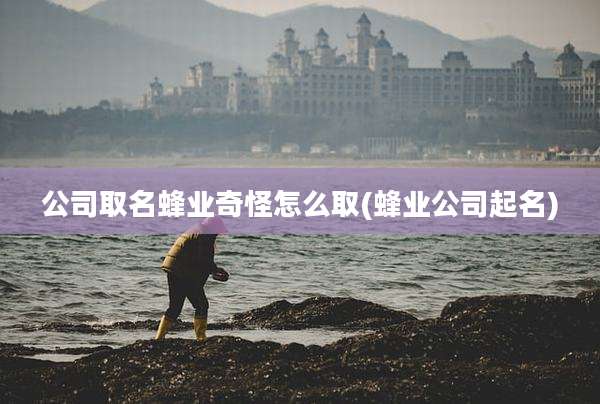 公司取名蜂业奇怪怎么取(蜂业公司起名)