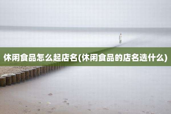 休闲食品怎么起店名(休闲食品的店名选什么)