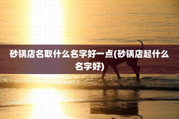 砂锅店名取什么名字好一点(砂锅店起什么名字好)