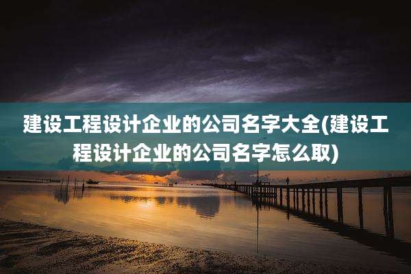 建设工程设计企业的公司名字大全(建设工程设计企业的公司名字怎么取)