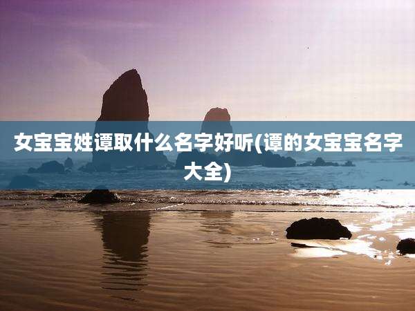 女宝宝姓谭取什么名字好听(谭的女宝宝名字大全)