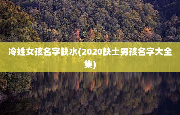冷姓女孩名字缺水(2020缺土男孩名字大全集)