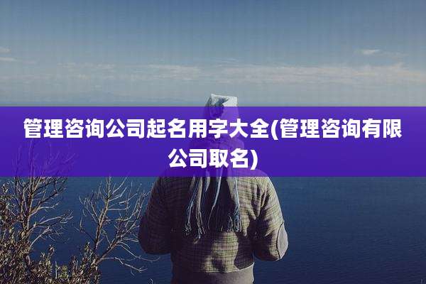 管理咨询公司起名用字大全(管理咨询有限公司取名)