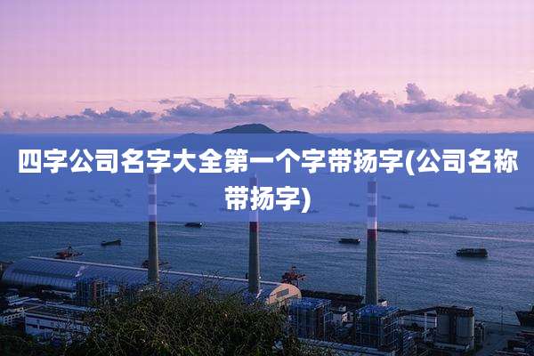四字公司名字大全第一个字带扬字(公司名称带扬字)
