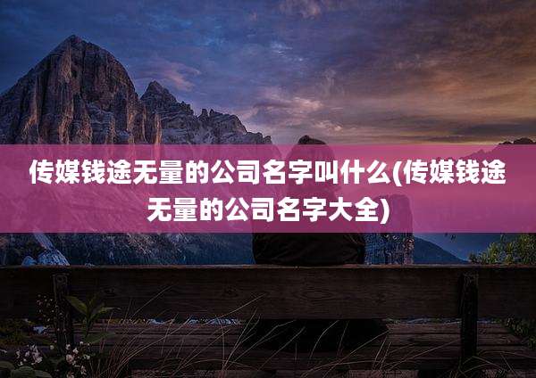传媒钱途无量的公司名字叫什么(传媒钱途无量的公司名字大全)