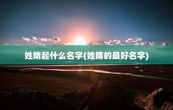 姓隋起什么名字(姓隋的最好名字)