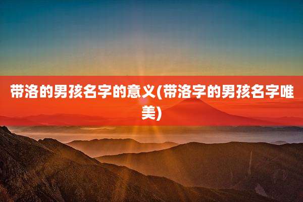 带洛的男孩名字的意义(带洛字的男孩名字唯美)