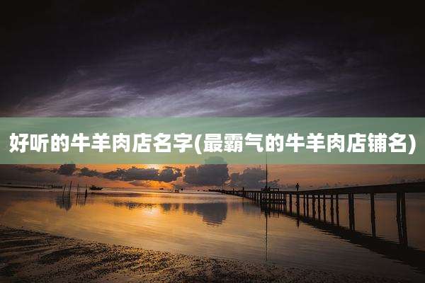 好听的牛羊肉店名字(最霸气的牛羊肉店铺名)