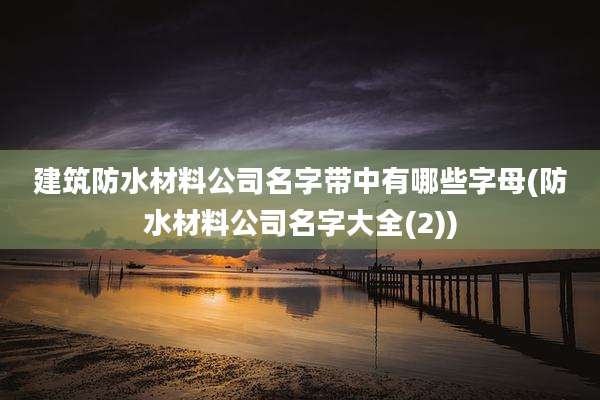 建筑防水材料公司名字带中有哪些字母(防水材料公司名字大全(2))
