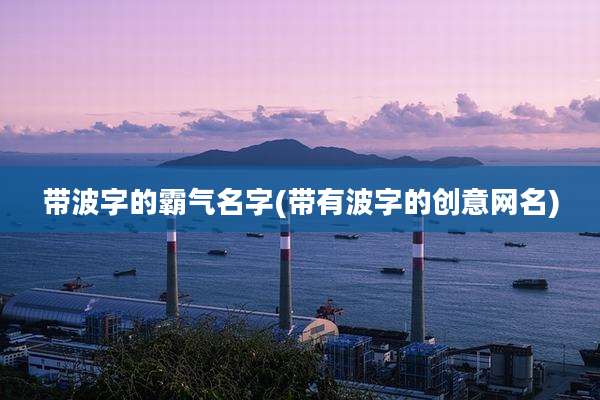 带波字的霸气名字(带有波字的创意网名)