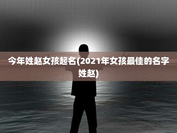 今年姓赵女孩起名(2021年女孩最佳的名字姓赵)