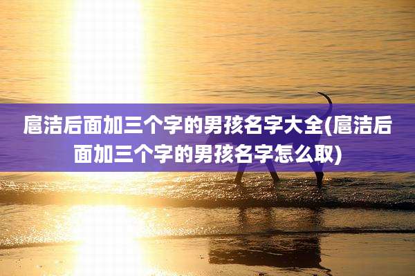 扈洁后面加三个字的男孩名字大全(扈洁后面加三个字的男孩名字怎么取)