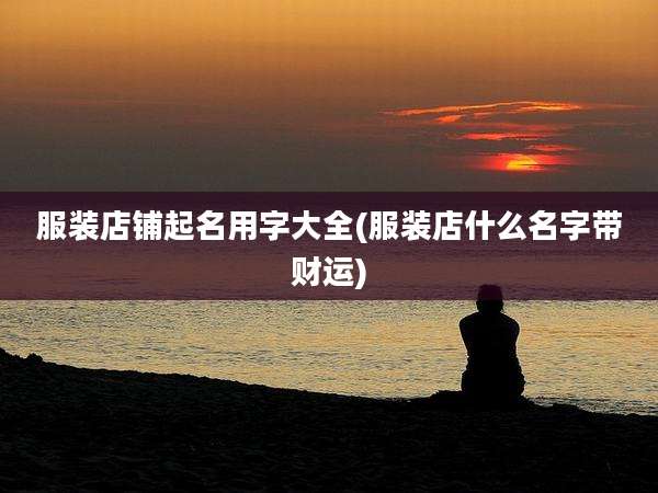 服装店铺起名用字大全(服装店什么名字带财运)