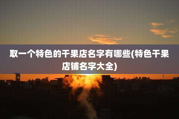 取一个特色的干果店名字有哪些(特色干果店铺名字大全)
