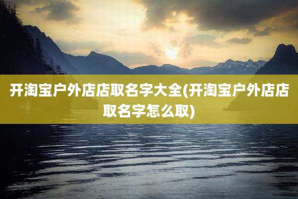 开淘宝户外店店取名字大全(开淘宝户外店店取名字怎么取)