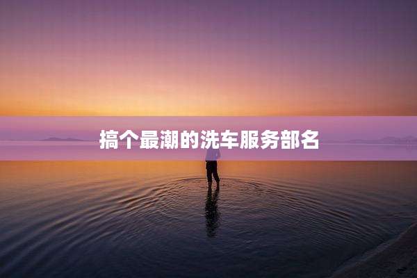 搞个最潮的洗车服务部名