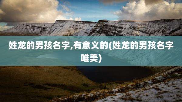 姓龙的男孩名字,有意义的(姓龙的男孩名字唯美)