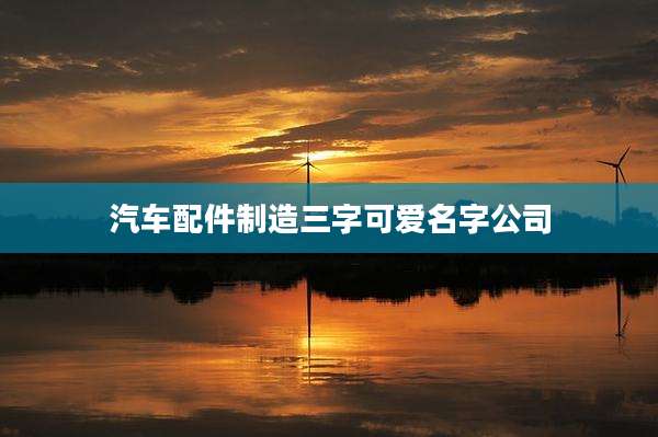 汽车配件制造三字可爱名字公司