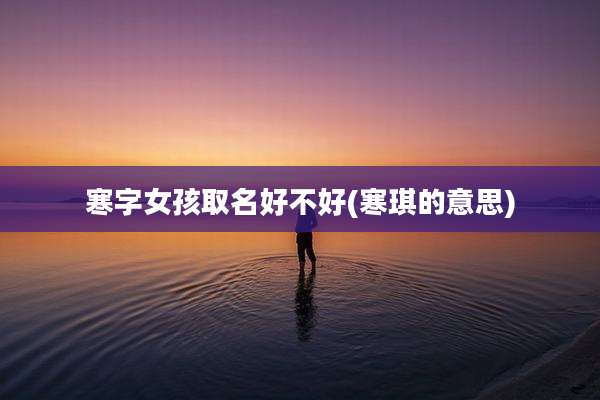 寒字女孩取名好不好(寒琪的意思)