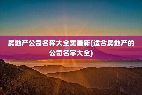 房地产公司名称大全集最新(适合房地产的公司名字大全)