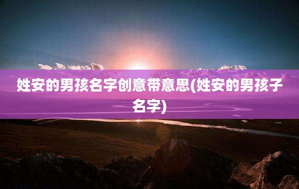 姓安的男孩名字创意带意思(姓安的男孩子名字)