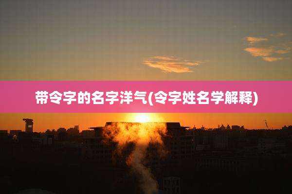 带令字的名字洋气(令字姓名学解释)