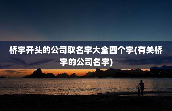 桥字开头的公司取名字大全四个字(有关桥字的公司名字)