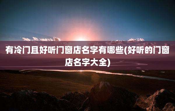 有冷门且好听门窗店名字有哪些(好听的门窗店名字大全)