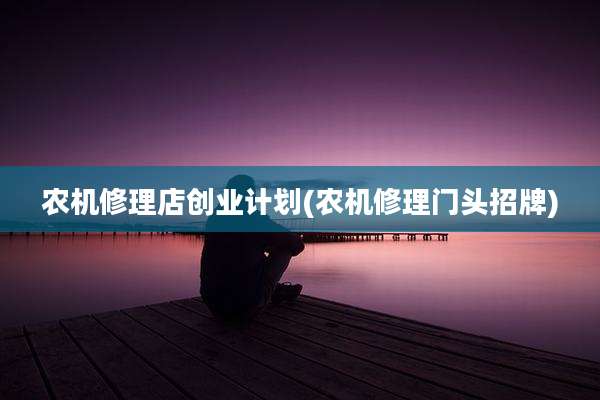 农机修理店创业计划(农机修理门头招牌)