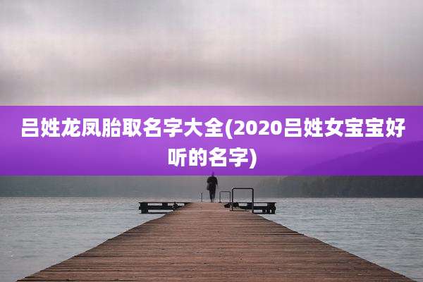 吕姓龙凤胎取名字大全(2020吕姓女宝宝好听的名字)