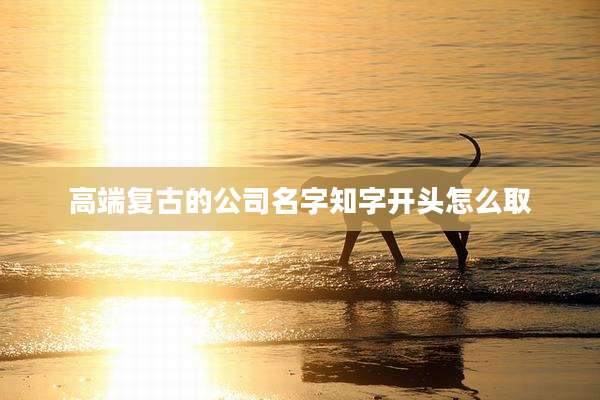 高端复古的公司名字知字开头怎么取