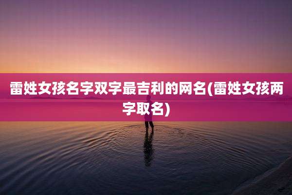 雷姓女孩名字双字最吉利的网名(雷姓女孩两字取名)