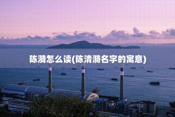 陈漪怎么读(陈清漪名字的寓意)