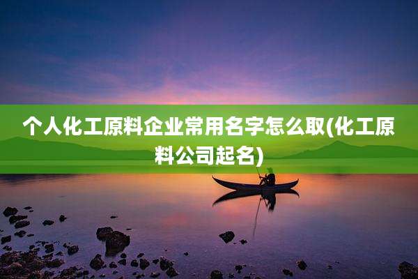个人化工原料企业常用名字怎么取(化工原料公司起名)