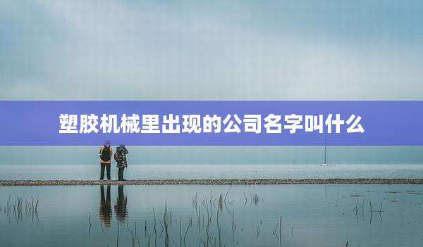 塑胶机械里出现的公司名字叫什么