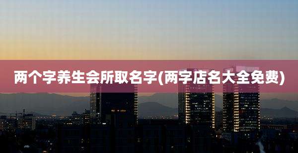 两个字养生会所取名字(两字店名大全免费)
