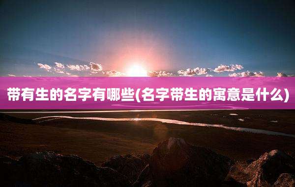 带有生的名字有哪些(名字带生的寓意是什么)