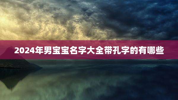 2024年男宝宝名字大全带孔字的有哪些