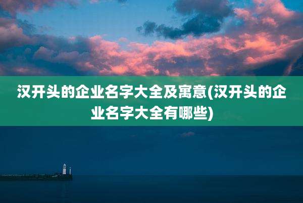 汉开头的企业名字大全及寓意(汉开头的企业名字大全有哪些)