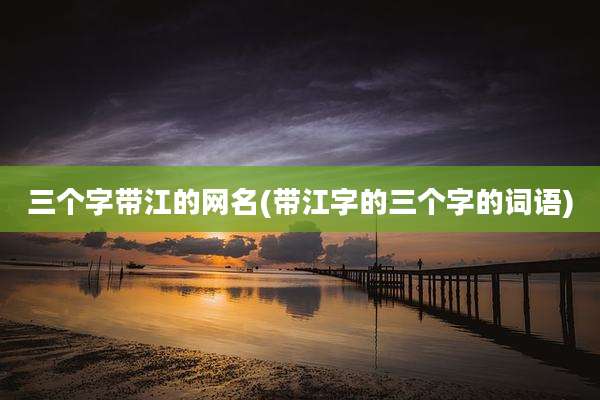 三个字带江的网名(带江字的三个字的词语)