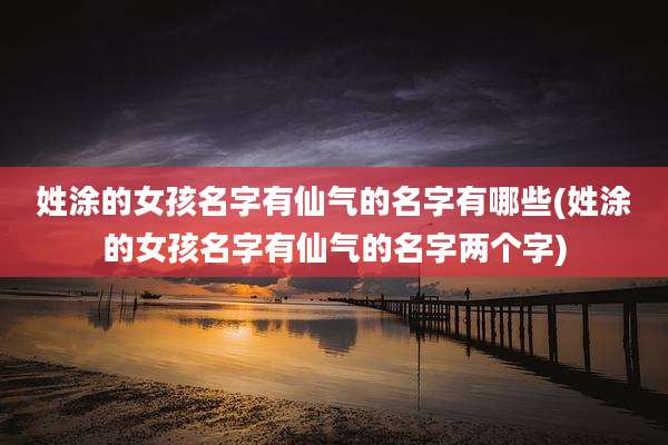 姓涂的女孩名字有仙气的名字有哪些(姓涂的女孩名字有仙气的名字两个字)