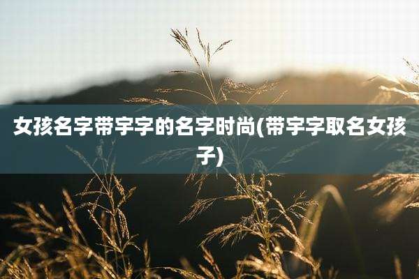 女孩名字带宇字的名字时尚(带宇字取名女孩子)